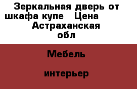 Зеркальная дверь от шкафа купе › Цена ­ 500 - Астраханская обл. Мебель, интерьер » Прочая мебель и интерьеры   